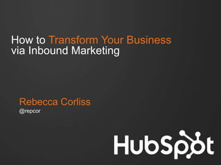 How to Transform Your Business
via Inbound Marketing
Rebecca Corliss
@repcor
 