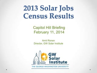 2013 Solar Jobs
Census Results
Capitol Hill Briefing
February 11, 2014
Amit Ronen
Director, GW Solar Institute

 