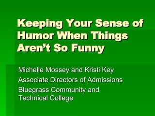 Keeping Your Sense of Humor When Things Aren’t So Funny Michelle Mossey and Kristi Key Associate Directors of Admissions Bluegrass Community and Technical College 