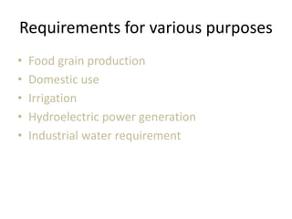 Requirements for various purposes
• Food grain production
• Domestic use
• Irrigation
• Hydroelectric power generation
• Industrial water requirement
 