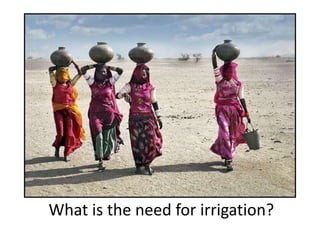 What is the need for irrigation?
 