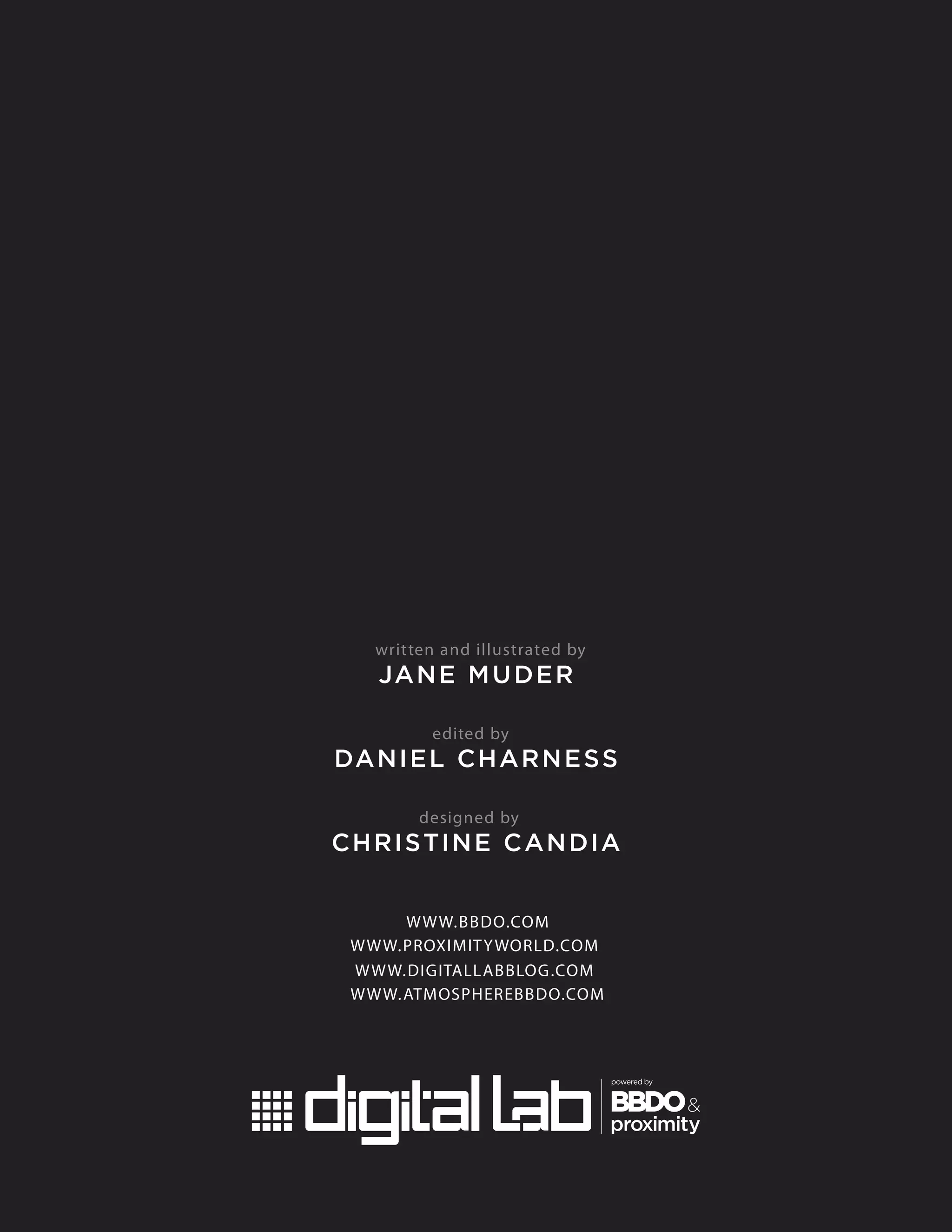 written and illustrated by
JANE MUDER
edited by
DANIEL CHARNESS
designed by
CHRISTINE CANDIA
WWW.BBDO.COM
WWW.PROXIMITYWORLD.COM
WWW.DIGITALLABBLOG.COM
WWW.ATMOSPHEREBBDO.COM
 