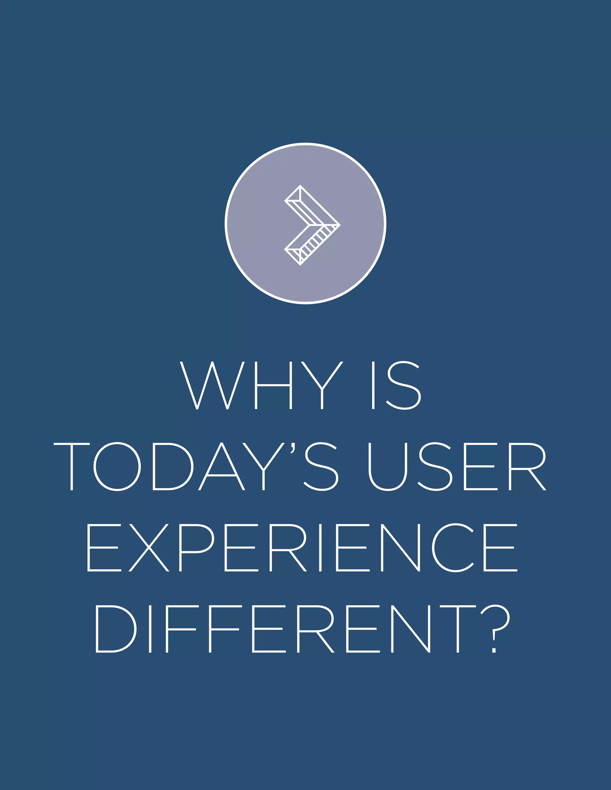 WHY IS
TODAY’S USER
EXPERIENCE
DIFFERENT?
>
 