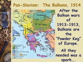 Pan-Slavism:  The Balkans, 1914 After the Balkan wars of 1913-1913, Balkans are the “Powder Keg” of Europe. All they needed was a spark…. 