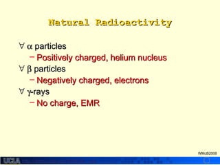 http://dmco.ucla.edu/McBride_Labhttp://dmco.ucla.edu/McBride_Lab
WMcB2008
Natural RadioactivityNatural Radioactivity
∀ αα particlesparticles
– Positively charged, helium nucleusPositively charged, helium nucleus
∀ ββ particlesparticles
– Negatively charged, electronsNegatively charged, electrons
∀ γγ-rays-rays
– No charge, EMRNo charge, EMR
 