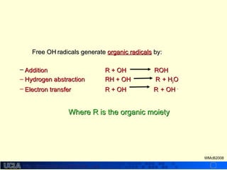 http://dmco.ucla.edu/McBride_Labhttp://dmco.ucla.edu/McBride_Lab
WMcB2008
Free OHFree OH..
radicals generateradicals generate organic radicalsorganic radicals by:by:
– AdditionAddition R + OHR + OH.. ..
ROHROH
– Hydrogen abstractionHydrogen abstraction RH + OHRH + OH..
RR..
+ H+ H22OO
– Electron transferElectron transfer R + OHR + OH..
RR..
+ OH+ OH --
Where R is the organic moietyWhere R is the organic moiety
 