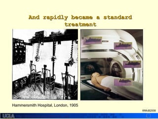 http://dmco.ucla.edu/McBride_Labhttp://dmco.ucla.edu/McBride_Lab
WMcB2008
And rapidly became a standardAnd rapidly became a standard
treatmenttreatment
Hammersmith Hospital, London, 1905
 
