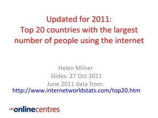 Updated for 2011: Top 20 countries with the largest number of people using the internet Helen Milner  Slides: 27 Oct 2011 June 2011 data from:  http://www.internetworldstats.com/top20.htm 