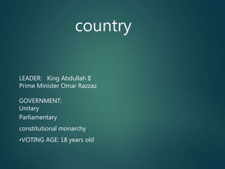 country
LEADER: King Abdullah II
Prime Minister Omar Razzaz
GOVERNMENT:
Unitary
Parliamentary
constitutional monarchy
•VOTING AGE: 18 years old
 