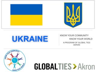 UKRAINE
KNOW YOUR COMMUNITY
KNOW YOUR WORLD
A PROGRAM OF GLOBAL TIES
AKRON
 
