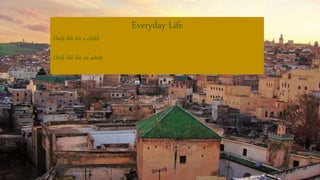 Everyday Life
Daily life for a child:
Daily life for an adult:
 