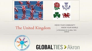 The United Kingdom
KNOW YOUR COMMUNITY
KNOW YOUR WORLD
A PROGRAM OF GLOBAL TIES
AKRON
 