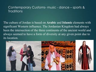 Contemporary Customs- music - dance – sports &
Traditions
The culture of Jordan is based on Arabic and Islamic elements wi...