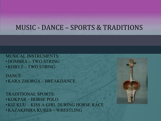 MUSIC - DANCE – SPORTS & TRADITIONS
TRADITIONAL SPORTS:
•KOKPAR – HORSE POLO
•KIZ KUU – KISS A GIRL DURING HORSE RACE
•KAZ...