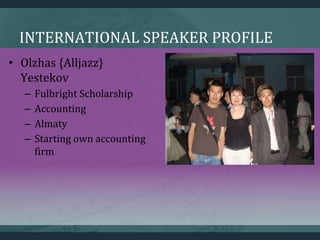 INTERNATIONAL SPEAKER PROFILE
• Olzhas {Alljazz}
Yestekov
– Fulbright Scholarship
– Accounting
– Almaty
– Starting own acc...