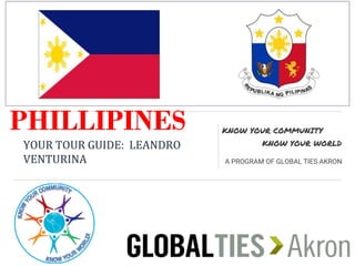 PHILLIPINES
YOUR TOUR GUIDE: LEANDRO
VENTURINA
KNOW YOUR COMMUNITY
KNOW YOUR WORLD
A PROGRAM OF GLOBAL TIES AKRON
 