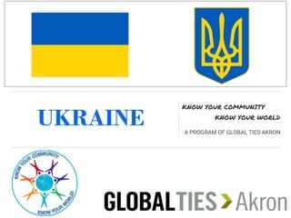 UKRAINE
KNOW YOUR COMMUNITY
KNOW YOUR WORLD
A PROGRAM OF GLOBAL TIES AKRON
 