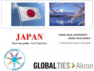 JAPAN
Your tour guide: Fumi Sugimoto
KNOW YOUR COMMUNITY
KNOW YOUR WORLD
A PROGRAM OF GLOBAL TIES AKRON
 