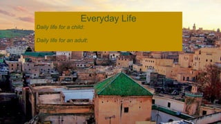 Everyday Life
Daily life for a child:
Daily life for an adult:
 