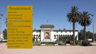 Government
Monarch:
Mohammed VI
Prime Minister:
Aziz Akhannouch (SINCE
2021)
Structure: Constitutional
Monarchy
In 2011, the King
revised the Constitution
in response to “Arab
Spring” protests and
appointed a new
government.
 