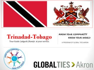 Trinadad-Tobago
Tour Guide: Jadgesh J.Ramjit at your service.
KNOW YOUR COMMUNITY
KNOW YOUR WORLD
A PROGRAM OF GLOBAL TIES AKRON
 