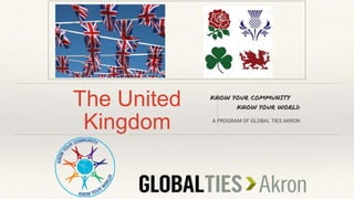 The United
Kingdom
KNOW YOUR COMMUNITY
KNOW YOUR WORLD
A PROGRAM OF GLOBAL TIES AKRON
 