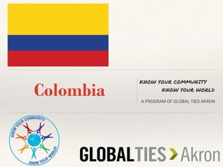 Colombia
KNOW YOUR COMMUNITY
KNOW YOUR WORLD
A PROGRAM OF GLOBAL TIES AKRON
 