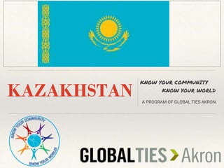 KAZAKHSTAN
KNOW YOUR COMMUNITY
KNOW YOUR WORLD
A PROGRAM OF GLOBAL TIES AKRON
 