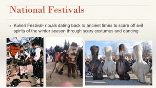National Festivals
● Kukeri Festival- rituals dating back to ancient times to scare off evil
spirits of the winter season through scary costumes and dancing
 