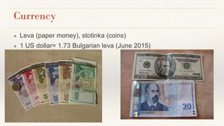 Currency
● Leva (paper money), stotinka (coins)
● 1 US dollar= 1.73 Bulgarian leva (June 2015)
 