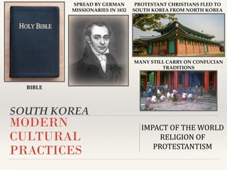 SOUTH KOREA
MODERN
CULTURAL
PRACTICES
IMPACT OF THE WORLD
RELIGION OF
PROTESTANTISM
BIBLE
SPREAD BY GERMAN
MISSIONARIES IN 1832
PROTESTANT CHRISTIANS FLED TO
SOUTH KOREA FROM NORTH KOREA
MANY STILL CARRY ON CONFUCIAN
TRADITIONS
 