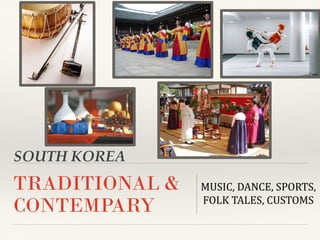 SOUTH KOREA
TRADITIONAL &
CONTEMPARY
MUSIC, DANCE, SPORTS,
FOLK TALES, CUSTOMS
 
