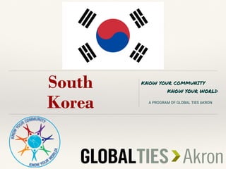 South
Korea
KNOW YOUR COMMUNITY
KNOW YOUR WORLD
A PROGRAM OF GLOBAL TIES AKRON
 