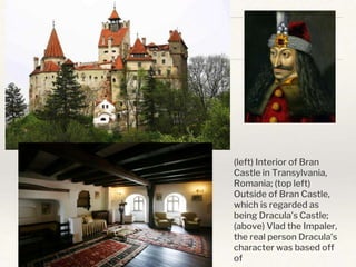 (left) Interior of Bran
Castle in Transylvania,
Romania; (top left)
Outside of Bran Castle,
which is regarded as
being Dracula’s Castle;
(above) Vlad the Impaler,
the real person Dracula’s
character was based off
of
 