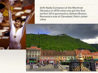 (left) Nadia Comaneci at the Montreal
Olympics in 1976 when she got the first
perfect 10 in gymnastics; (below) Brasov,
Romania is one of Cleveland, Ohio’s sister
cities
 