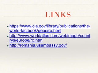 ● https://www.cia.gov/library/publications/the-
world-factbook/geos/ro.html
● http://www.worldatlas.com/webimage/count
rys/europe/ro.htm
● http://romania.usembassy.gov/
LINKS
 