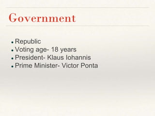 ● Republic
● Voting age- 18 years
● President- Klaus Iohannis
● Prime Minister- Victor Ponta
Government
 