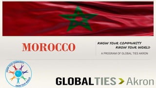 MOROCCO
KNOW YOUR COMMUNITY
KNOW YOUR WORLD
A PROGRAM OF GLOBAL TIES AKRON
INSERT COUNTRY FLAG HERE
 