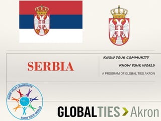 SERBIA
KNOW YOUR COMMUNITY
KNOW YOUR WORLD
A PROGRAM OF GLOBAL TIES AKRON
 