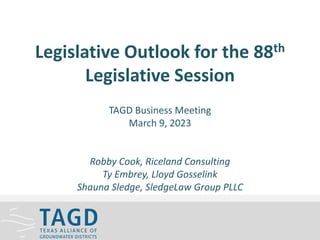 Legislative Outlook for the 88th
Legislative Session
TAGD Business Meeting
March 9, 2023
Robby Cook, Riceland Consulting
Ty Embrey, Lloyd Gosselink
Shauna Sledge, SledgeLaw Group PLLC
 