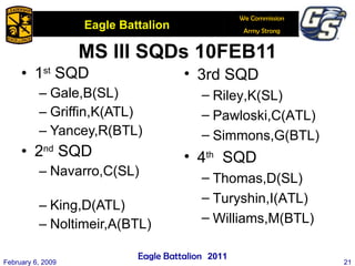 MS III SQDs 10FEB11 1 st  SQD Gale,B(SL)  Griffin,K(ATL) Yancey,R(BTL) 2 nd  SQD Navarro,C(SL)  King,D(ATL) Noltimeir,A(BTL) February 6, 2009 3rd SQD Riley,K(SL)  Pawloski,C(ATL) Simmons,G(BTL) 4 th   SQD Thomas,D(SL)  Turyshin,I(ATL) Williams,M(BTL) 2011 
