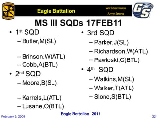 MS III SQDs 17FEB11 1 st  SQD Butler,M(SL)  Brinson,W(ATL) Cobb,A(BTL) 2 nd  SQD Moore,B(SL)  Karrels,L(ATL) Lusane,O(BTL) February 6, 2009 3rd SQD Parker,J(SL)  Richardson,W(ATL) Pawloski,C(BTL) 4 th   SQD Watkins,M(SL)  Walker,T(ATL) Slone,S(BTL) 2011 