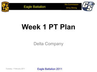 Week 1 PT Plan Delta Company Tuesday, 1 February 2011 Eagle Battalion 2011 We Commission Army Strong Eagle Battalion  
