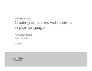 Writing for the web
Creating persuasive web content
in plain language
Annetta Cheek
Kath Straub
16April2013
 