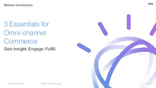 Watson Customer Engagement
Gain Insight. Engage. Fulfill.
3 Essentials for
Omni-channel
Commerce
1/19/20173 Essentials for Omni-channel Commerce1
 