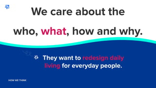WHO WE ARE
HOW WE THINK
They want to redesign daily
living for everyday people.
We care about the
who, what, how and why.
 