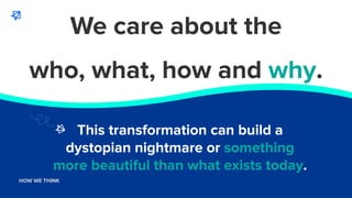 WHO WE ARE
HOW WE THINK
This transformation can build a
dystopian nightmare or something
more beautiful than what exists t...