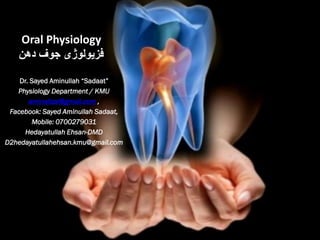 Oral Physiology
‫دهن‬ ‫جوف‬ ‫فزیولوژی‬
Dr. Sayed Aminullah “Sadaat”
Physiology Department / KMU
aminalizai@gmail.com ,
Facebook: Sayed Aminullah Sadaat,
Mobile: 0700279031
Hedayatullah Ehsan-DMD
D2hedayatullahehsan.kmu@gmail.com
 