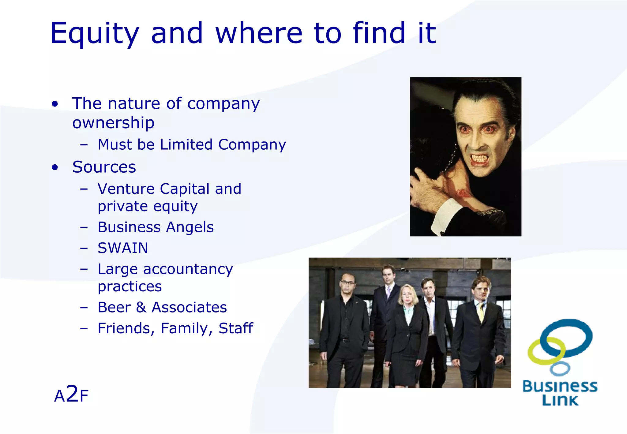 Equity and where to find it The nature of company ownership Must be Limited Company Sources Venture Capital and private equity Business Angels SWAIN Large accountancy practices Beer & Associates Friends, Family, Staff A 2 F 