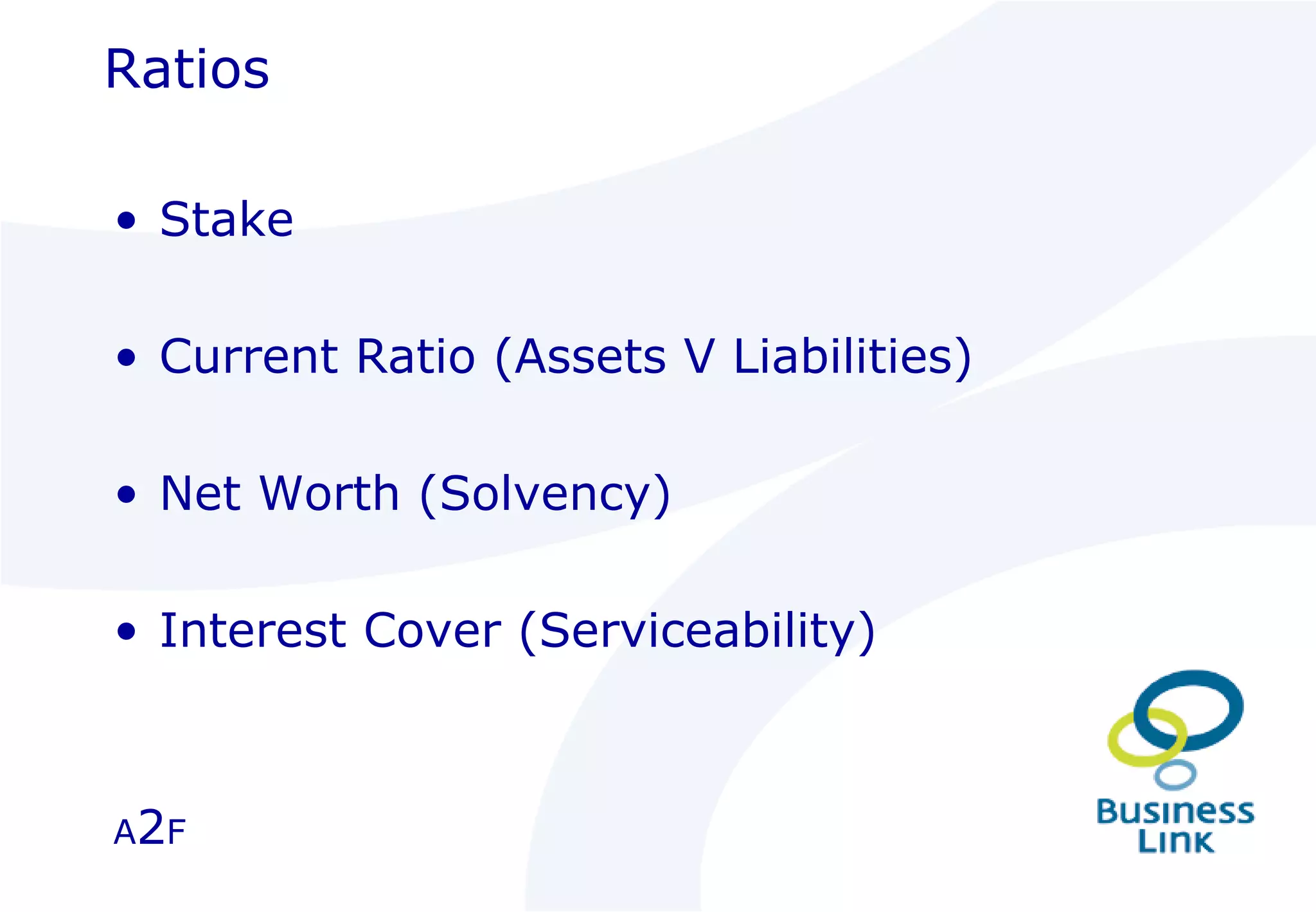 Ratios Stake Current Ratio (Assets V Liabilities) Net Worth (Solvency) Interest Cover (Serviceability) A 2 F 